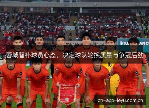 蓉城替补球员心态，决定球队轮换质量与争冠后劲