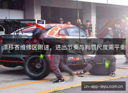 漂移赛维修区限速,进出节奏与判罚尺度需平衡 漂移赛维修区限速,进出节奏与判罚尺度需平衡