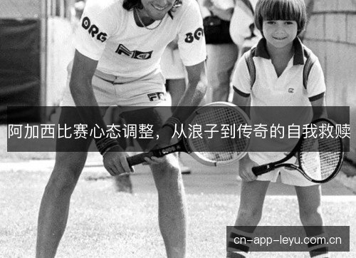 阿加西比赛心态调整,从浪子到传奇的自我救赎 阿加西比赛心态调整,从浪子到传奇的自我救赎